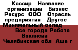 Кассир › Название организации ­ Бизнес Ресурс, ООО › Отрасль предприятия ­ Другое › Минимальный оклад ­ 30 000 - Все города Работа » Вакансии   . Челябинская обл.,Аша г.